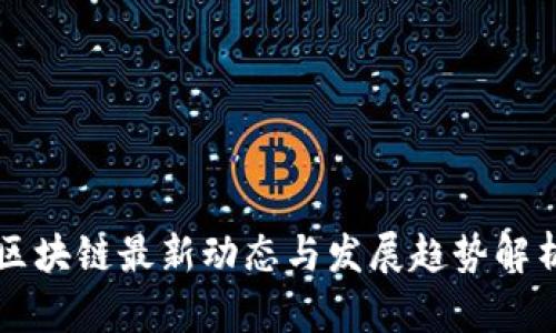 区块链最新动态与发展趋势解析