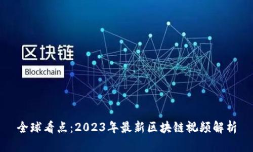 全球看点：2023年最新区块链视频解析