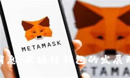 思考一个且的

TokenIM最新消息：区块链钱包的发展动态与市场分析