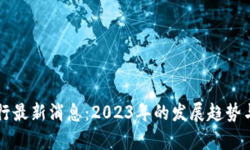 区块链银行最新消息：2023年的发展趋势与影响分析