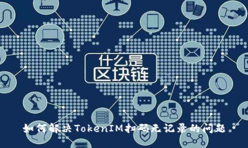 如何解决TokenIM扫码无记录的问题