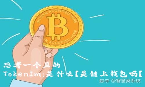 思考一个且的  
TokenIm：是什么？是链上钱包吗？