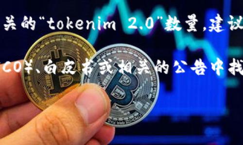 关于“tokenim 2.0”的具体内容和上下文信息比较有限。如果你是在问与某个特定项目或技术相关的“tokenim 2.0”数量，建议你提供更多细节，或者直接访问该项目的官方网站或相关论坛，通常可以找到最新的资讯和数据。

如果你意指的是某种特定的代币数量（例如在区块链项目中），通常该信息可以在进行代币发行（ICO）、白皮书或相关的公告中找到。

请确认一下你的问题，或者告诉我更多的背景信息。这样我才能提供更准确的答案。