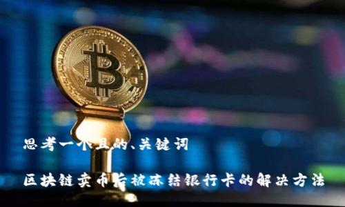 思考一个且的、关键词

区块链卖币后被冻结银行卡的解决方法