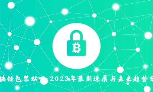 区块链包装贴吧：2023年最新进展与未来趋势分析