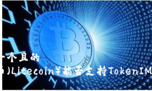 思考一个且的  
莱特币（Litecoin）能否支持TokenIM 2.0？
