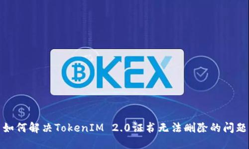 如何解决TokenIM 2.0证书无法删除的问题