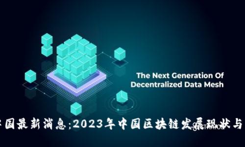 区块链中国最新消息：2023年中国区块链发展现状与未来趋势