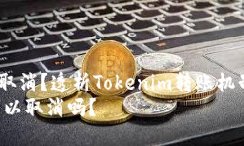  转账是否可以取消？透析Tokenim转账机制与操作细节  
Tokenim转账可以取消吗？