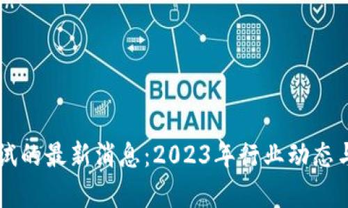 区块链测试的最新消息：2023年行业动态与趋势分析