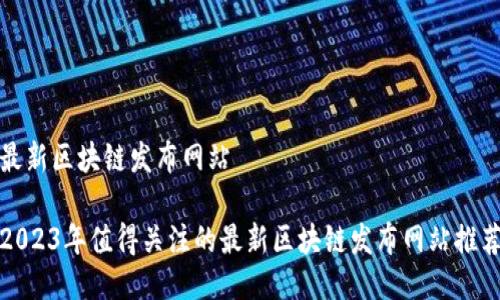 最新区块链发布网站

2023年值得关注的最新区块链发布网站推荐