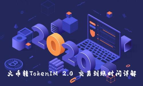 火币转TokenIM 2.0 交易到账时间详解