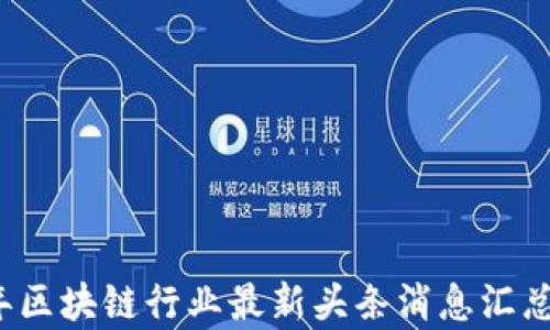 
2023年区块链行业最新头条消息汇总与分析