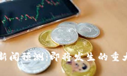 下周热点区块链新闻预测：即将发生的重大事件与趋势分析