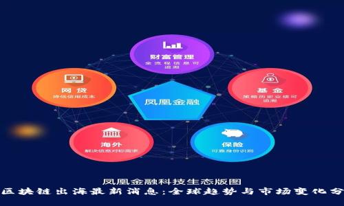 : 区块链出海最新消息：全球趋势与市场变化分析