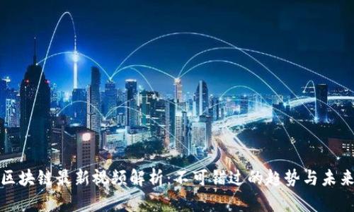 蔡栋区块链最新视频解析：不可错过的趋势与未来发展