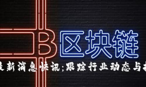 区块链最新消息快讯：跟踪行业动态与投资机会
