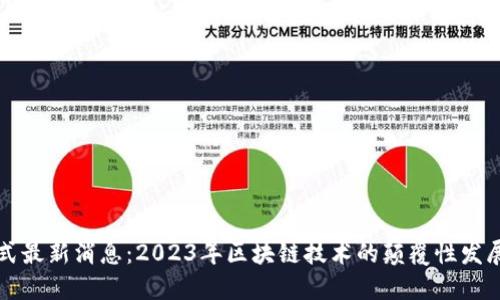 区块链井喷式最新消息：2023年区块链技术的颠覆性发展与未来趋势