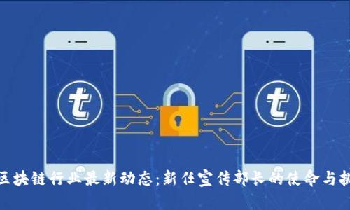 : 区块链行业最新动态：新任宣传部长的使命与挑战