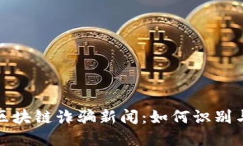 最新区块链诈骗新闻：如何识别与防范