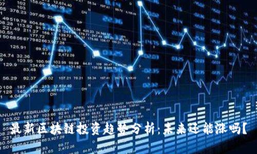 最新区块链投资趋势分析：未来还能涨吗？