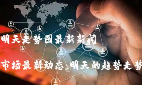 区块链明天走势图最新新闻

区块链市场最新动态：明天的趋势走势图解析