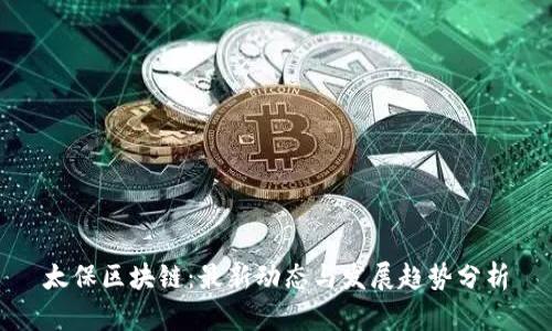 太保区块链：最新动态与发展趋势分析