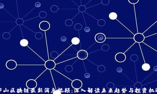 
庐山区块链最新消息视频：深入解读未来趋势与投资机遇