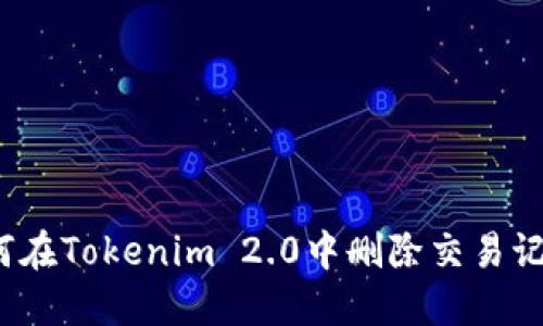 如何在Tokenim 2.0中删除交易记录？