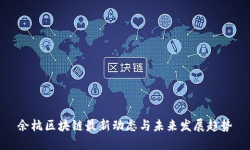 余杭区块链最新动态与未来发展趋势