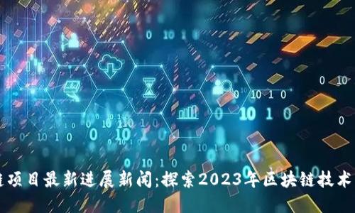 区块链项目最新进展新闻：探索2023年区块链技术的未来