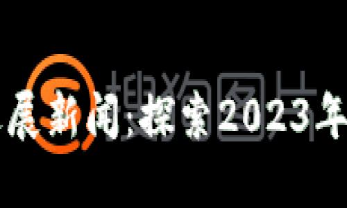 区块链项目最新进展新闻：探索2023年区块链技术的未来