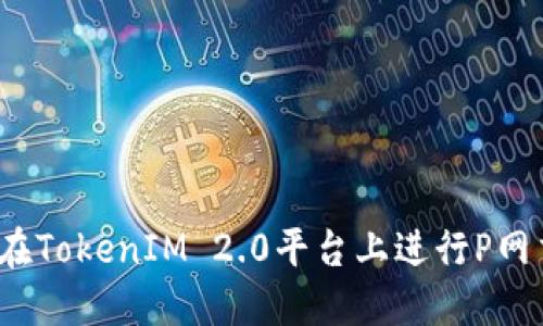如何在TokenIM 2.0平台上进行P网交易？