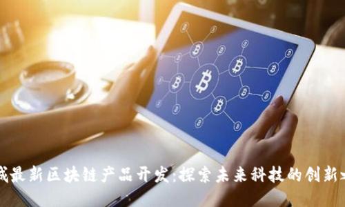 西城最新区块链产品开发：探索未来科技的创新之路