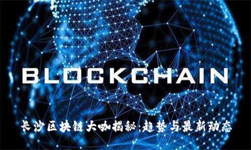 长沙区块链大咖揭秘:趋势与最新动态