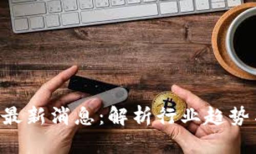 ACT区块链最新消息：解析行业趋势与未来发展