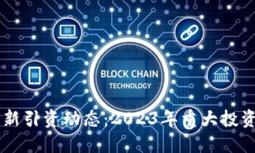区块链最新引资动态：2023年重大投资项目一览