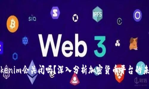 Tokenim会关闭吗？深入分析加密货币平台的未来