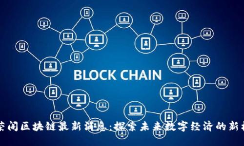李荣阁区块链最新消息：探索未来数字经济的新机遇
