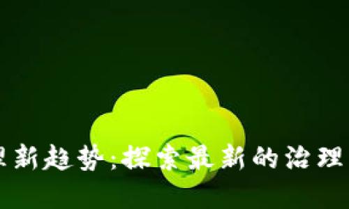 区块链治理新趋势：探索最新的治理方法与实践