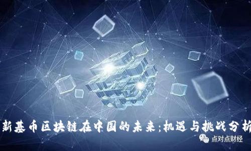 新基币区块链在中国的未来：机遇与挑战分析