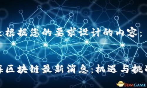 以下是根据您的要求设计的内容:
胡东海区块链最新消息:机遇与挑战并存