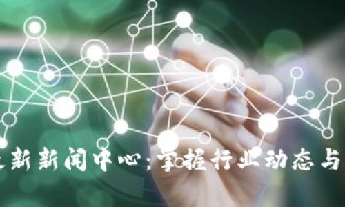 区块链最新新闻中心：掌握行业动态与前沿技术