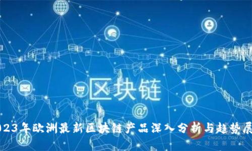 2023年欧洲最新区块链产品深入分析与趋势展望