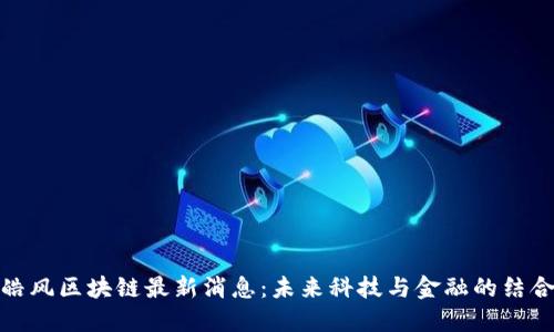 皓风区块链最新消息：未来科技与金融的结合