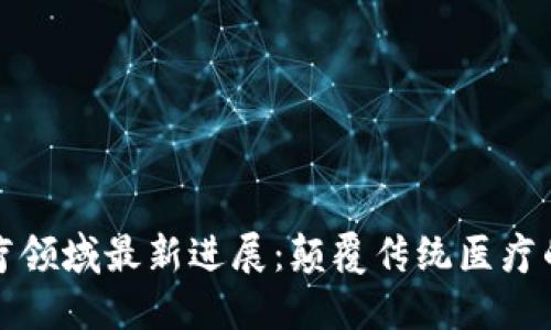 区块链医疗领域最新进展：颠覆传统医疗的创新革命