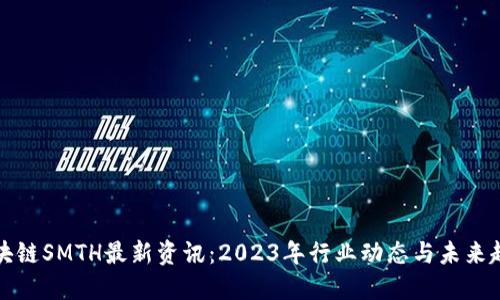 区块链SMTH最新资讯：2023年行业动态与未来趋势
