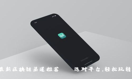 2023年最新区块链渠道推荐——选对平台，轻松玩转数字资产