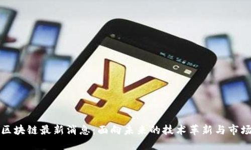 环球区块链最新消息:面向未来的技术革新与市场动态