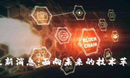 环球区块链最新消息:面向未来的技术革新与市场动态